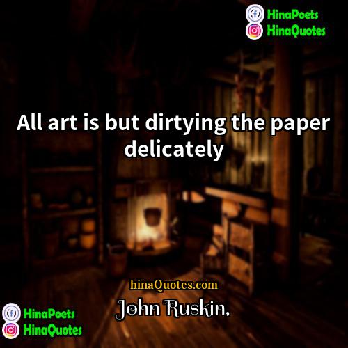 John Ruskin Quotes | All art is but dirtying the paper